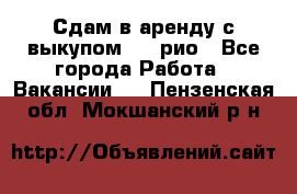 Сдам в аренду с выкупом kia рио - Все города Работа » Вакансии   . Пензенская обл.,Мокшанский р-н